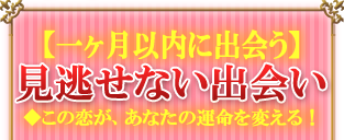 【一ヶ月以内に出会う】見逃せない出会い◆この恋が、あなたの運命を変える！