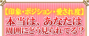 【印象・ポジション・愛され度】本当は、あなたは周囲にどう見られてる？