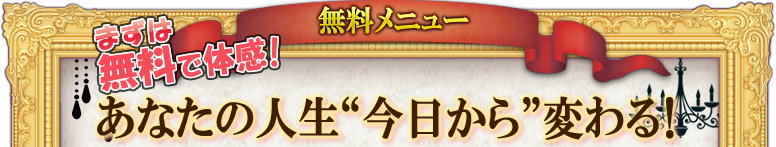 無料メニュー　まずは無料で体感！　あなたの人生“今日から”変わる！
